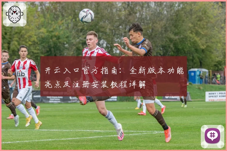 开云入口官方指南：全新版本功能亮点及注册安装教程详解