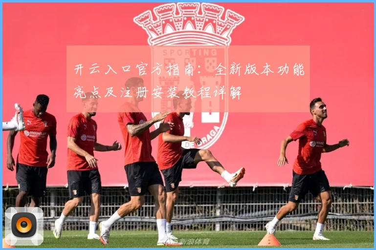 开云入口官方指南：全新版本功能亮点及注册安装教程详解