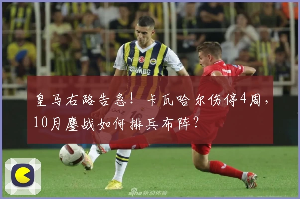 皇马右路告急!卡瓦哈尔伤停4周,10月鏖战如何排兵布阵?