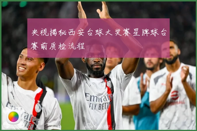 央视揭秘西安台球大奖赛星牌球台赛前质检流程