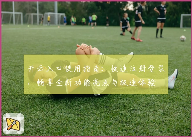 开云入口使用指南：快速注册登录，畅享全新功能亮点与极速体验