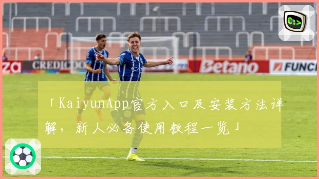 「KaiyunApp官方入口及安装方法详解，新人必备使用教程一览」