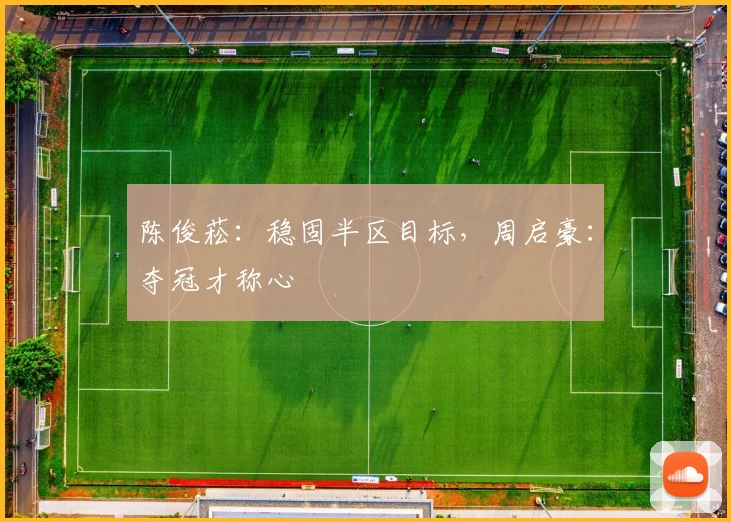 陈俊菘：稳固半区目标，周启豪：夺冠才称心