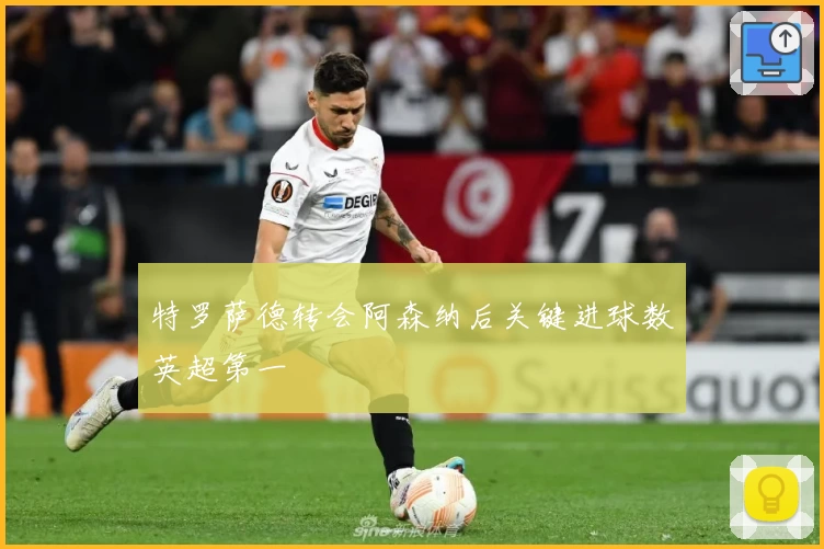 特罗萨德转会阿森纳后关键进球数英超第一