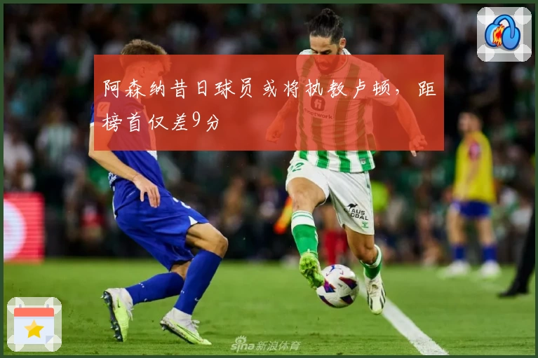 阿森纳昔日球员或将执教卢顿，距榜首仅差9分