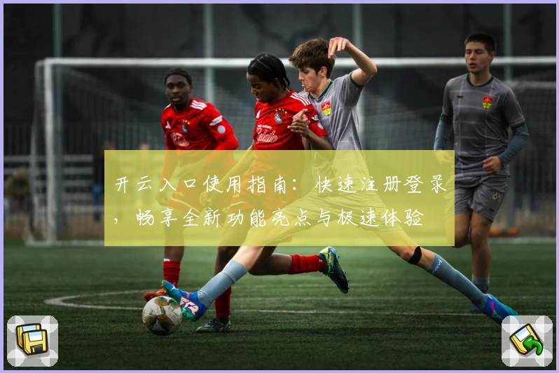 开云入口使用指南:快速注册登录,畅享全新功能亮点与极速体验