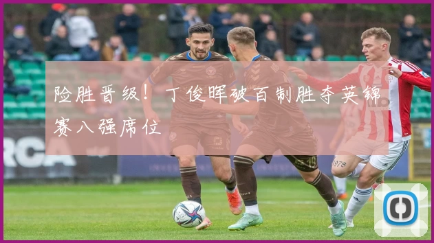 险胜晋级！丁俊晖破百制胜夺英锦赛八强席位