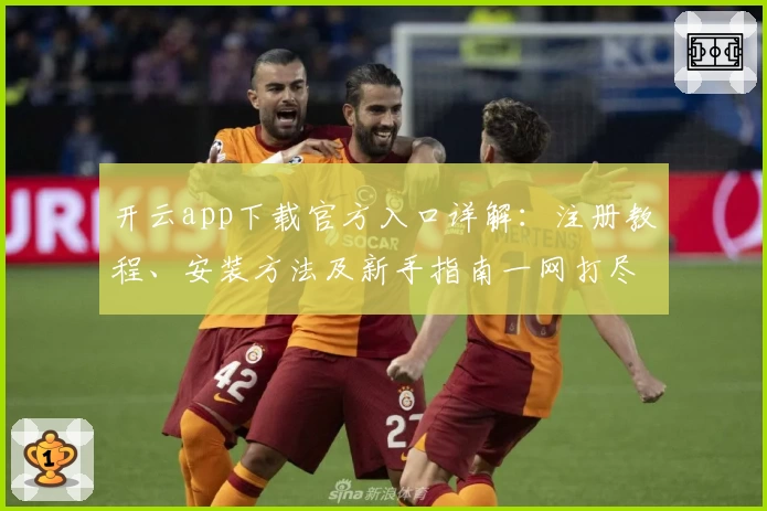 开云app下载官方入口详解：注册教程、安装方法及新手指南一网打尽