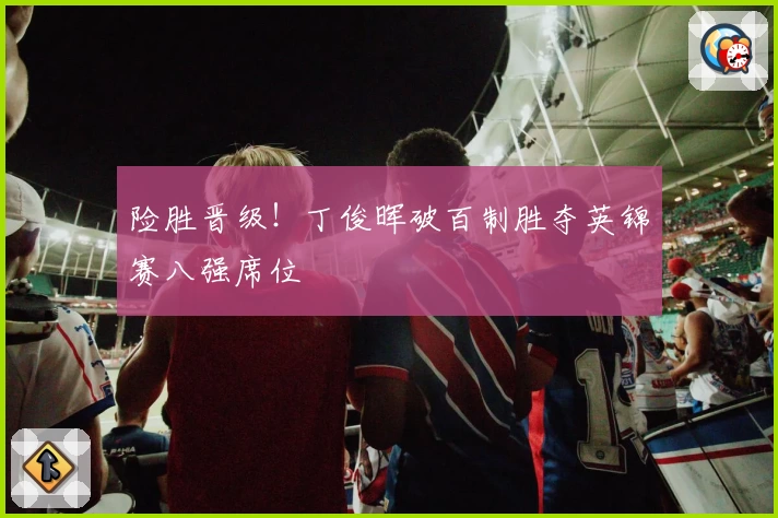 险胜晋级!丁俊晖破百制胜夺英锦赛八强席位