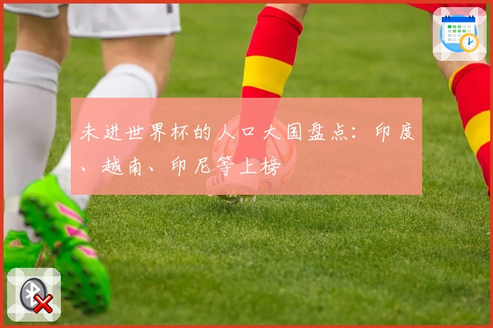 未进世界杯的人口大国盘点:印度、越南、印尼等上榜