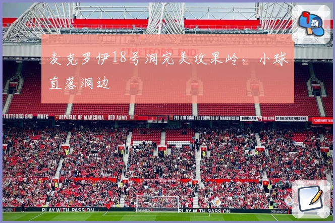 麦克罗伊18号洞完美攻果岭，小球直落洞边