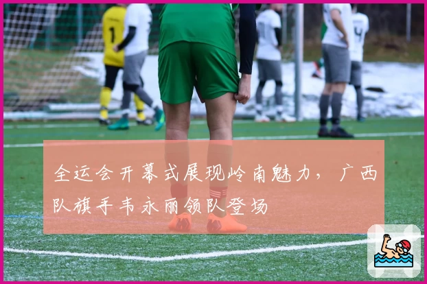 全运会开幕式展现岭南魅力，广西队旗手韦永丽领队登场