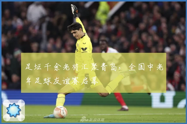 足坛千余老将汇聚青岛,全国中老年足球友谊赛启幕