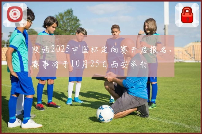 陕西2025中国杯定向赛开启报名，赛事将于10月25日西安举行