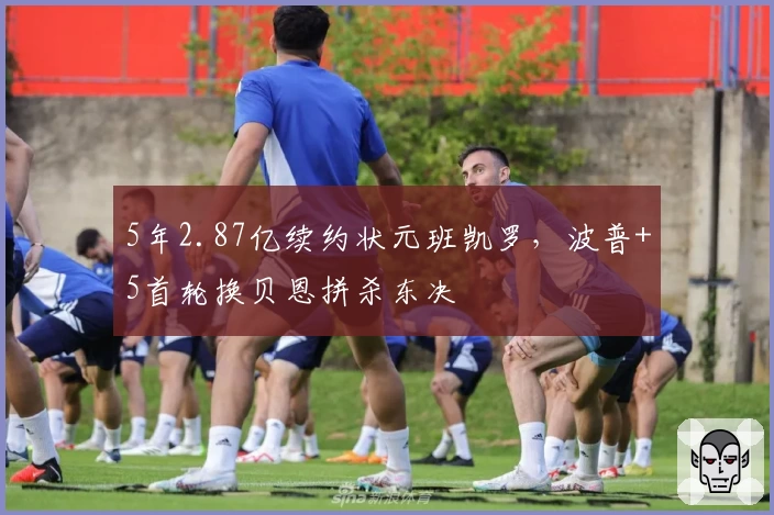 5年2.87亿续约状元班凯罗，波普+5首轮换贝恩拼杀东决