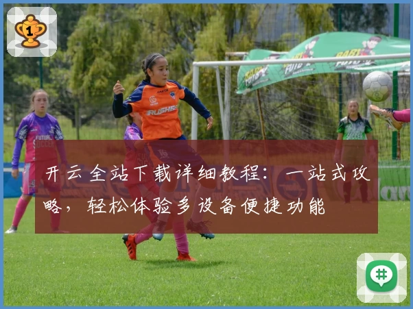 开云全站下载详细教程：一站式攻略，轻松体验多设备便捷功能