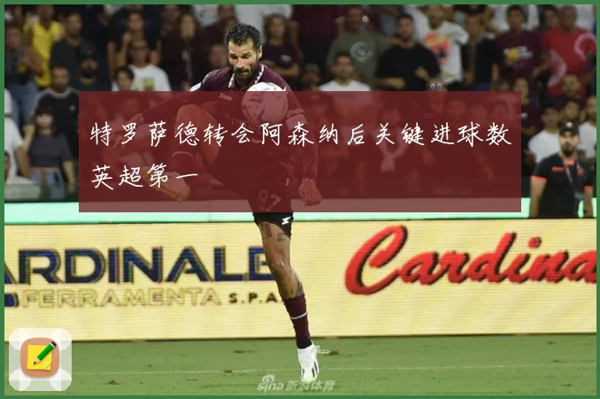 特罗萨德转会阿森纳后关键进球数英超第一