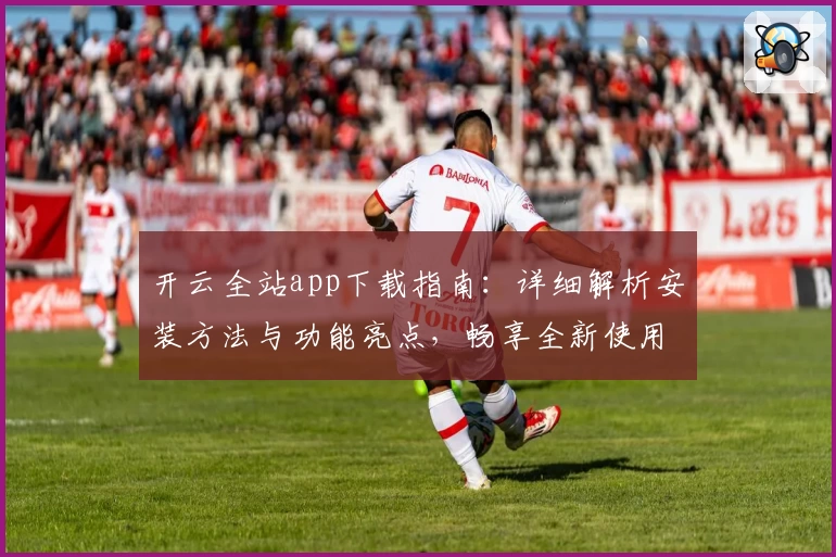 开云全站app下载指南：详细解析安装方法与功能亮点，畅享全新使用体验