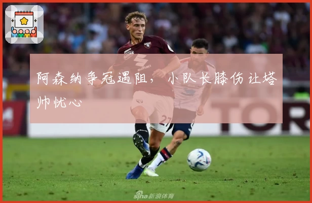 阿森纳争冠遇阻，小队长膝伤让塔帅忧心