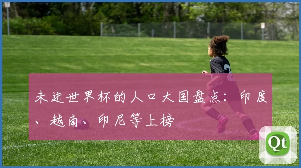 未进世界杯的人口大国盘点:印度、越南、印尼等上榜