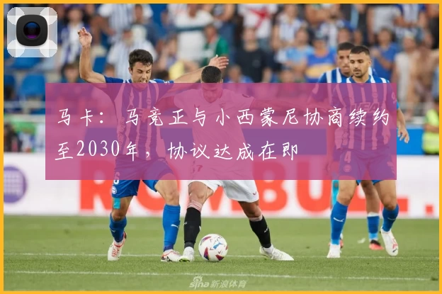 马卡：马竞正与小西蒙尼协商续约至2030年，协议达成在即