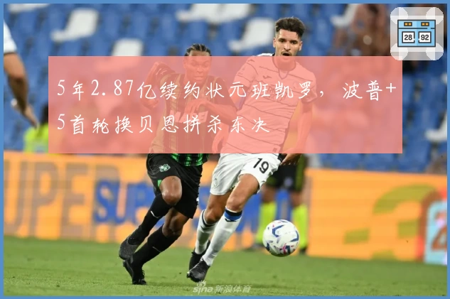 5年2.87亿续约状元班凯罗，波普+5首轮换贝恩拼杀东决