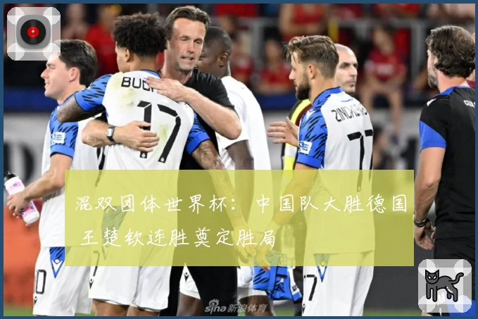 混双团体世界杯：中国队大胜德国 王楚钦连胜奠定胜局