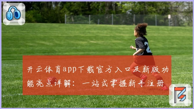 开云体育app下载官方入口及新版功能亮点详解：一站式掌握新手注册与使用方法