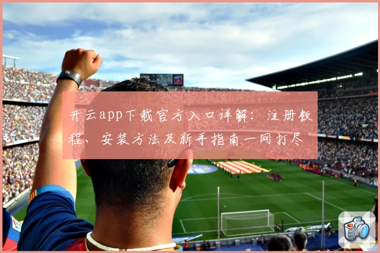 开云app下载官方入口详解：注册教程、安装方法及新手指南一网打尽