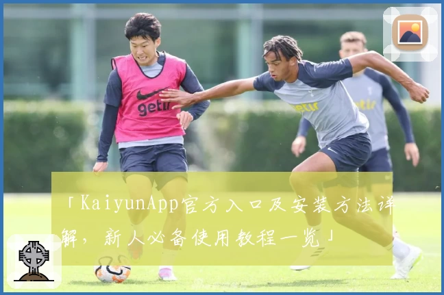 「KaiyunApp官方入口及安装方法详解，新人必备使用教程一览」