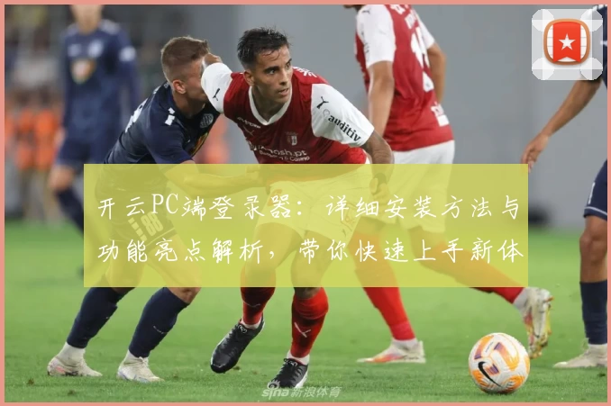 开云PC端登录器：详细安装方法与功能亮点解析，带你快速上手新体验