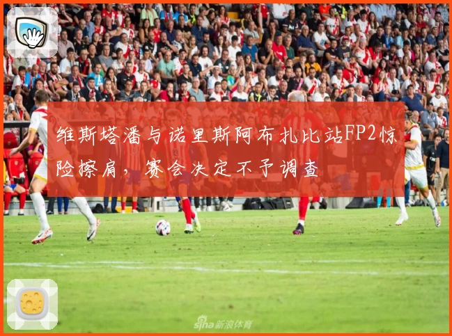 维斯塔潘与诺里斯阿布扎比站FP2惊险擦肩，赛会决定不予调查