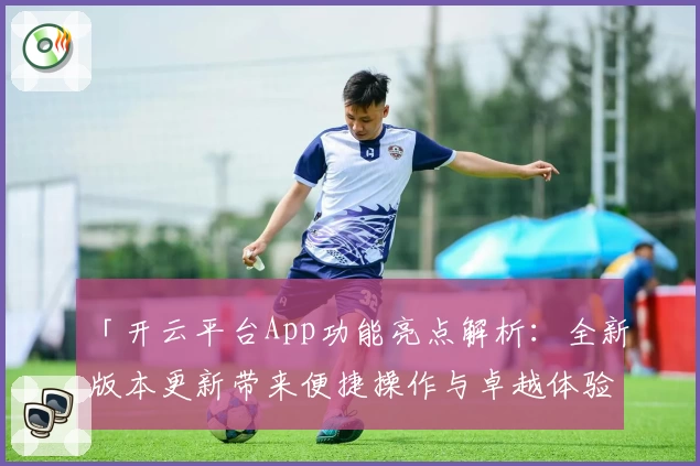 「开云平台App功能亮点解析：全新版本更新带来便捷操作与卓越体验」