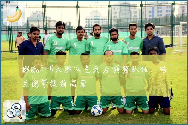 挪威5-0大胜以色列后调整队伍，哈兰德等提前离营