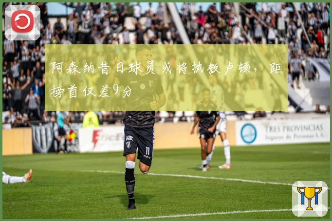 阿森纳昔日球员或将执教卢顿，距榜首仅差9分