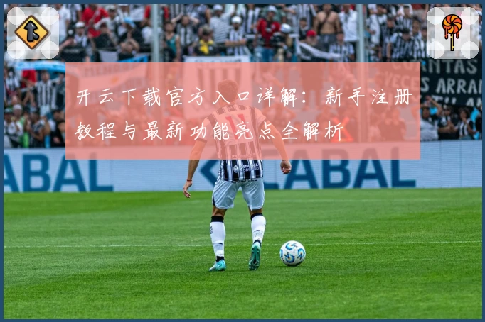 开云下载官方入口详解：新手注册教程与最新功能亮点全解析