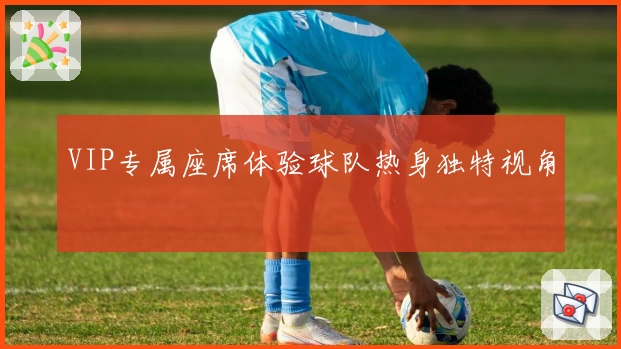 VIP专属座席体验球队热身独特视角