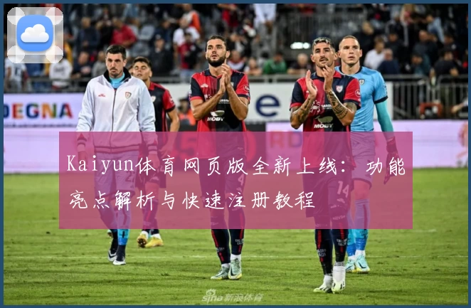 Kaiyun体育网页版全新上线：功能亮点解析与快速注册教程